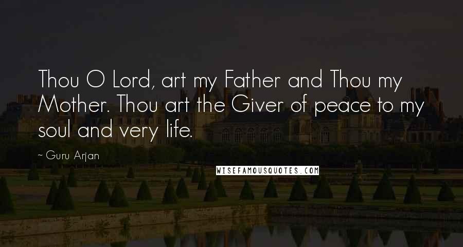 Guru Arjan Quotes: Thou O Lord, art my Father and Thou my Mother. Thou art the Giver of peace to my soul and very life.