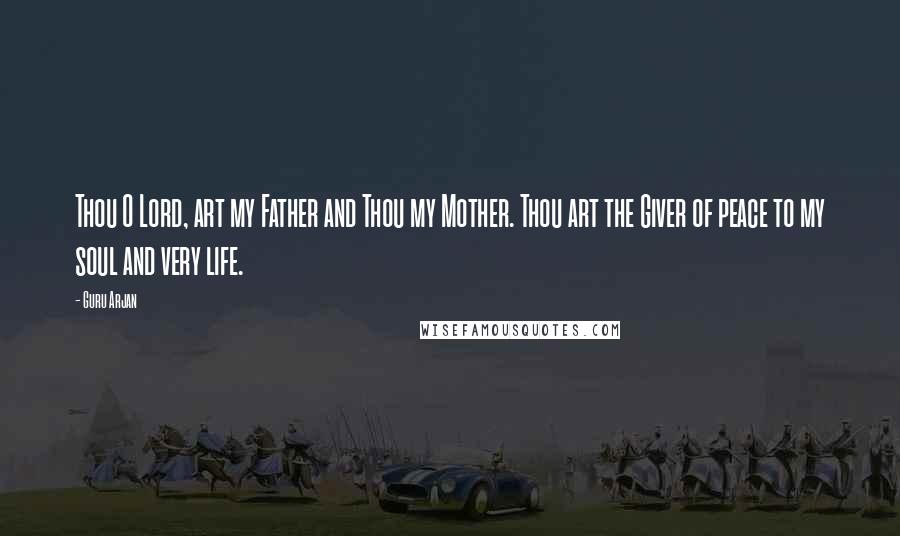 Guru Arjan Quotes: Thou O Lord, art my Father and Thou my Mother. Thou art the Giver of peace to my soul and very life.