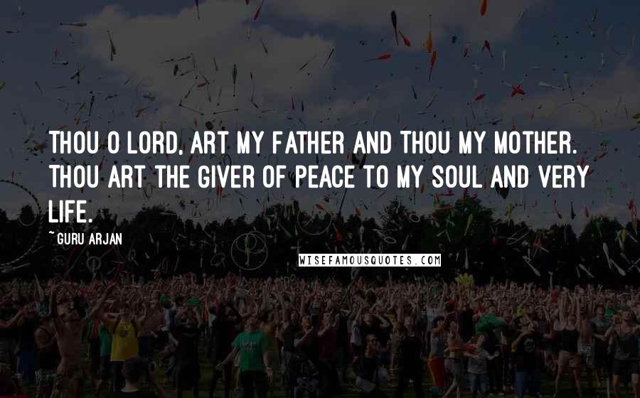 Guru Arjan Quotes: Thou O Lord, art my Father and Thou my Mother. Thou art the Giver of peace to my soul and very life.