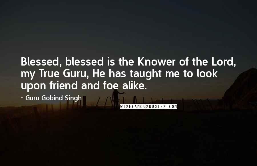 Guru Gobind Singh Quotes: Blessed, blessed is the Knower of the Lord, my True Guru, He has taught me to look upon friend and foe alike.