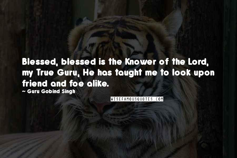 Guru Gobind Singh Quotes: Blessed, blessed is the Knower of the Lord, my True Guru, He has taught me to look upon friend and foe alike.