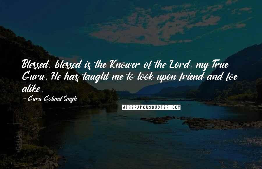Guru Gobind Singh Quotes: Blessed, blessed is the Knower of the Lord, my True Guru, He has taught me to look upon friend and foe alike.