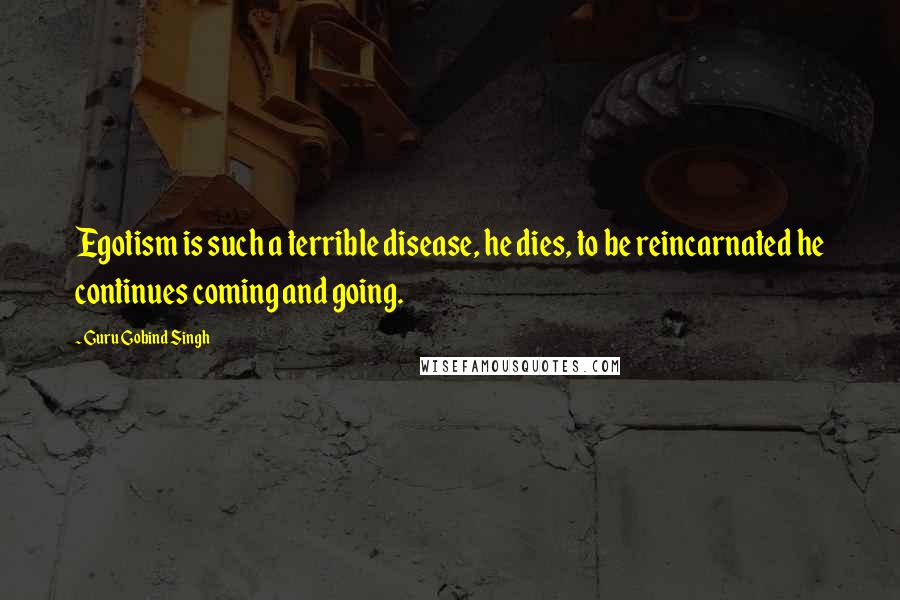 Guru Gobind Singh Quotes: Egotism is such a terrible disease, he dies, to be reincarnated he continues coming and going.