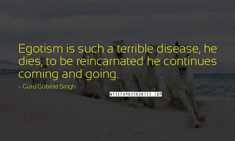 Guru Gobind Singh Quotes: Egotism is such a terrible disease, he dies, to be reincarnated he continues coming and going.