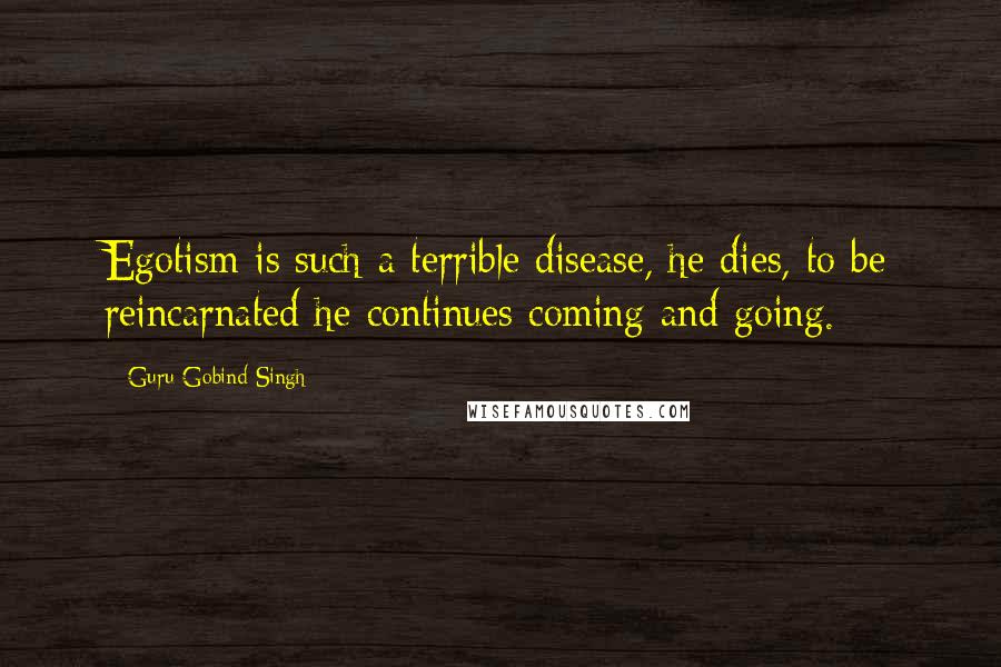 Guru Gobind Singh Quotes: Egotism is such a terrible disease, he dies, to be reincarnated he continues coming and going.