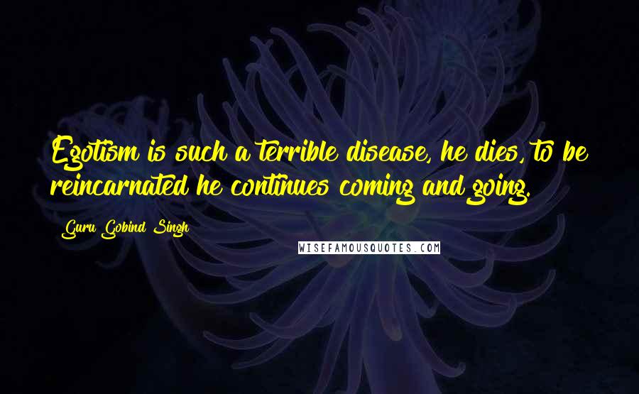 Guru Gobind Singh Quotes: Egotism is such a terrible disease, he dies, to be reincarnated he continues coming and going.