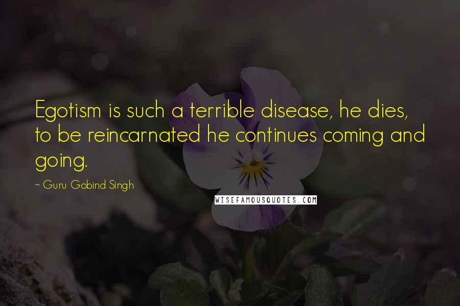 Guru Gobind Singh Quotes: Egotism is such a terrible disease, he dies, to be reincarnated he continues coming and going.