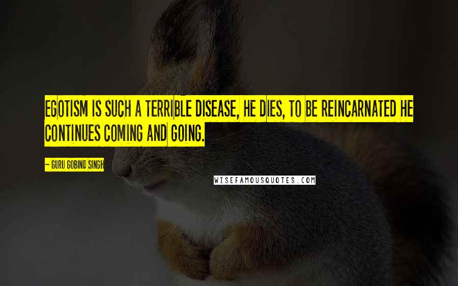 Guru Gobind Singh Quotes: Egotism is such a terrible disease, he dies, to be reincarnated he continues coming and going.