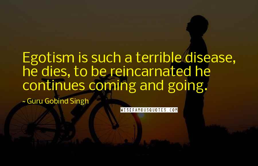 Guru Gobind Singh Quotes: Egotism is such a terrible disease, he dies, to be reincarnated he continues coming and going.