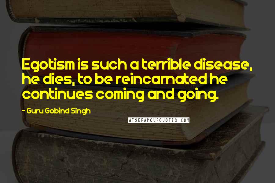 Guru Gobind Singh Quotes: Egotism is such a terrible disease, he dies, to be reincarnated he continues coming and going.