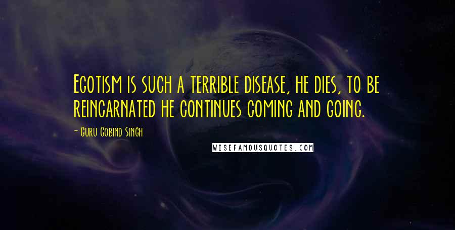 Guru Gobind Singh Quotes: Egotism is such a terrible disease, he dies, to be reincarnated he continues coming and going.