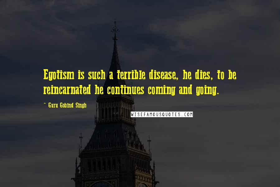 Guru Gobind Singh Quotes: Egotism is such a terrible disease, he dies, to be reincarnated he continues coming and going.