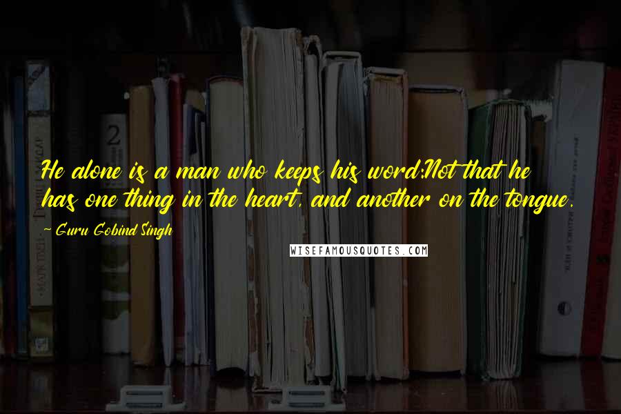 Guru Gobind Singh Quotes: He alone is a man who keeps his word:Not that he has one thing in the heart, and another on the tongue.
