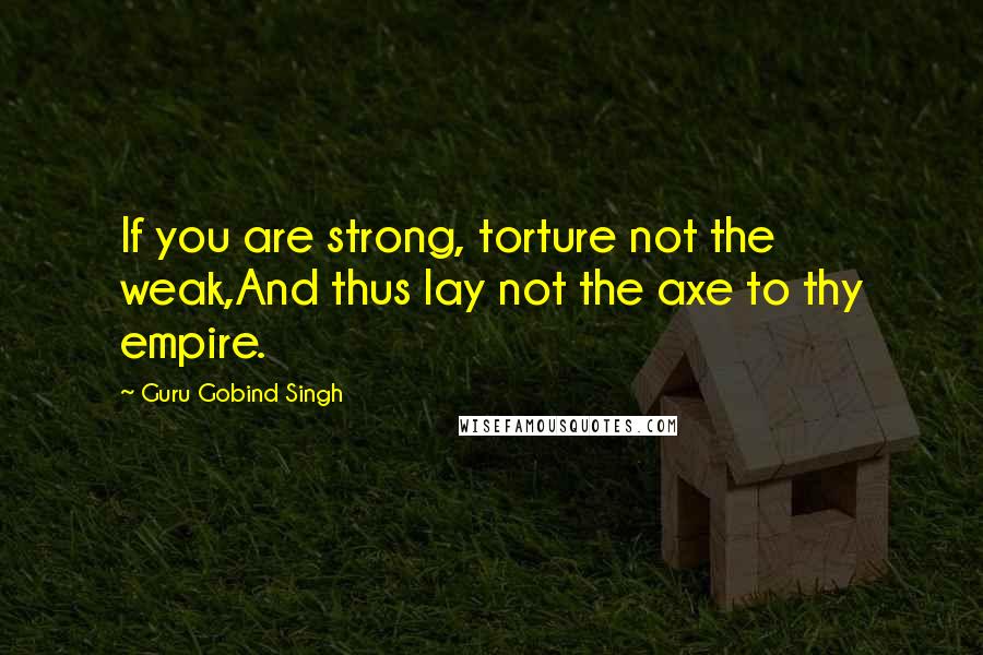 Guru Gobind Singh Quotes: If you are strong, torture not the weak,And thus lay not the axe to thy empire.