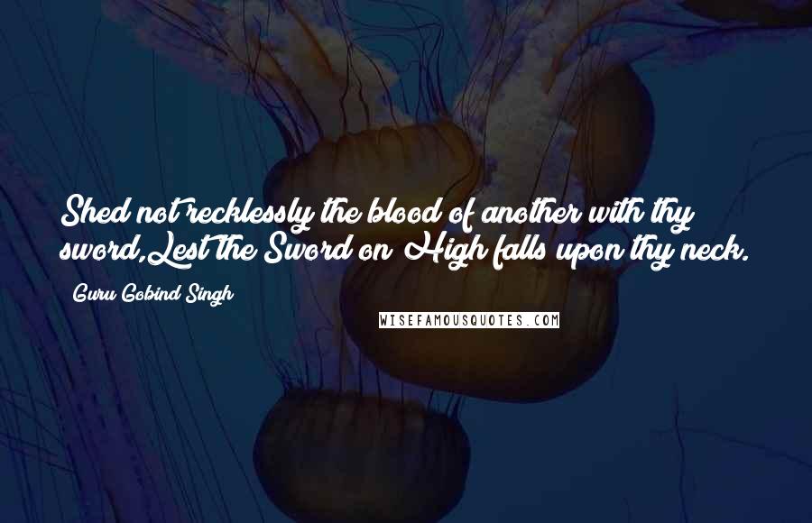 Guru Gobind Singh Quotes: Shed not recklessly the blood of another with thy sword,Lest the Sword on High falls upon thy neck.