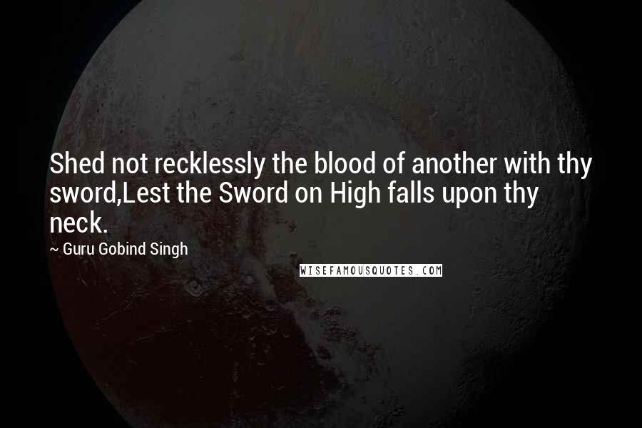 Guru Gobind Singh Quotes: Shed not recklessly the blood of another with thy sword,Lest the Sword on High falls upon thy neck.