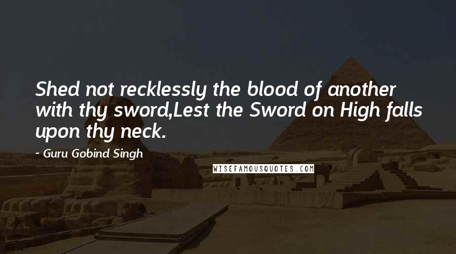 Guru Gobind Singh Quotes: Shed not recklessly the blood of another with thy sword,Lest the Sword on High falls upon thy neck.