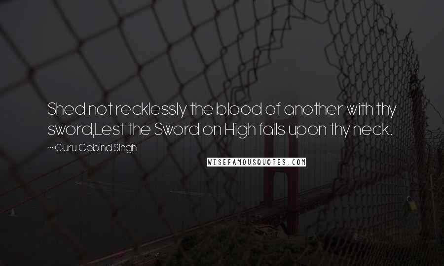 Guru Gobind Singh Quotes: Shed not recklessly the blood of another with thy sword,Lest the Sword on High falls upon thy neck.