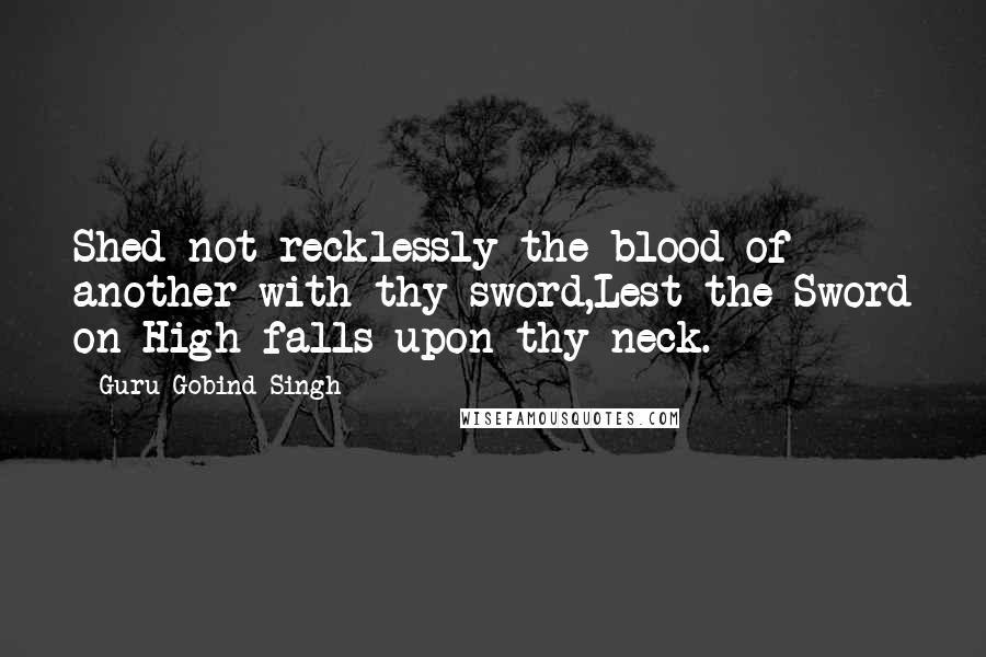 Guru Gobind Singh Quotes: Shed not recklessly the blood of another with thy sword,Lest the Sword on High falls upon thy neck.