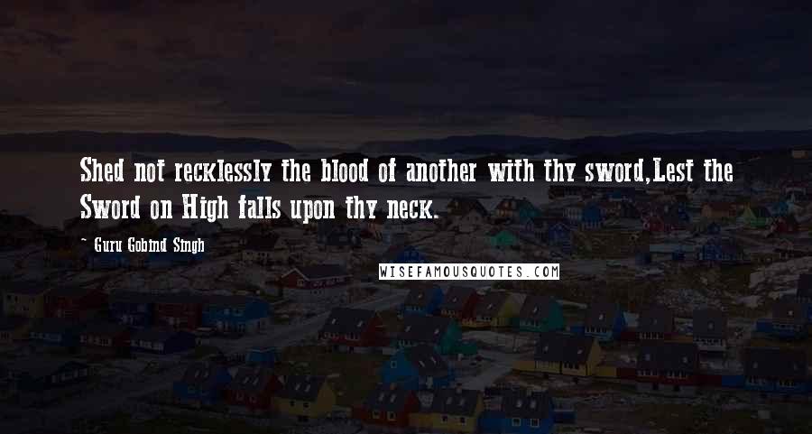 Guru Gobind Singh Quotes: Shed not recklessly the blood of another with thy sword,Lest the Sword on High falls upon thy neck.