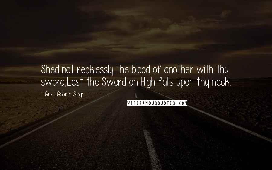 Guru Gobind Singh Quotes: Shed not recklessly the blood of another with thy sword,Lest the Sword on High falls upon thy neck.