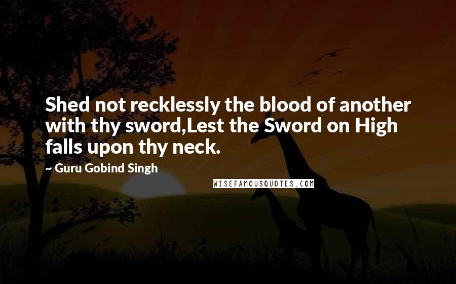 Guru Gobind Singh Quotes: Shed not recklessly the blood of another with thy sword,Lest the Sword on High falls upon thy neck.