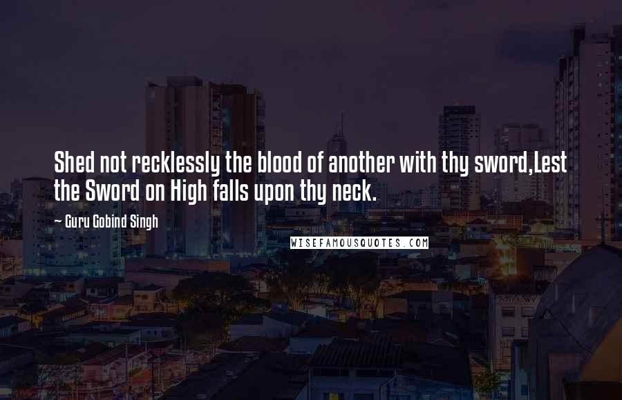 Guru Gobind Singh Quotes: Shed not recklessly the blood of another with thy sword,Lest the Sword on High falls upon thy neck.