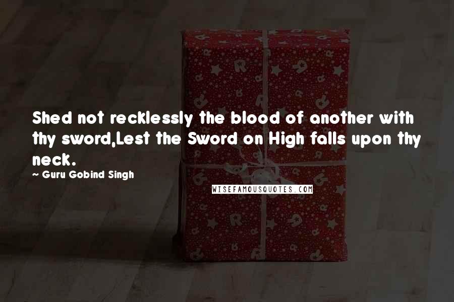 Guru Gobind Singh Quotes: Shed not recklessly the blood of another with thy sword,Lest the Sword on High falls upon thy neck.