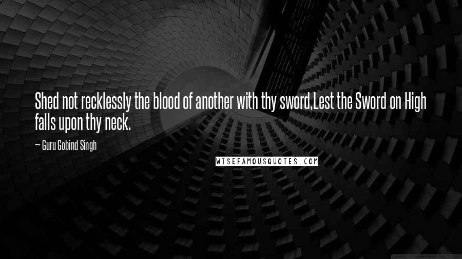 Guru Gobind Singh Quotes: Shed not recklessly the blood of another with thy sword,Lest the Sword on High falls upon thy neck.