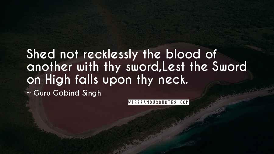 Guru Gobind Singh Quotes: Shed not recklessly the blood of another with thy sword,Lest the Sword on High falls upon thy neck.