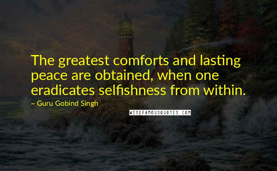 Guru Gobind Singh Quotes: The greatest comforts and lasting peace are obtained, when one eradicates selfishness from within.