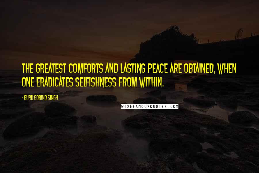 Guru Gobind Singh Quotes: The greatest comforts and lasting peace are obtained, when one eradicates selfishness from within.