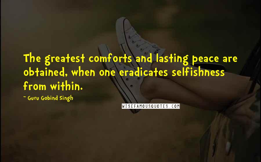 Guru Gobind Singh Quotes: The greatest comforts and lasting peace are obtained, when one eradicates selfishness from within.