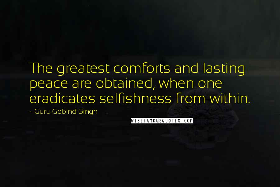 Guru Gobind Singh Quotes: The greatest comforts and lasting peace are obtained, when one eradicates selfishness from within.