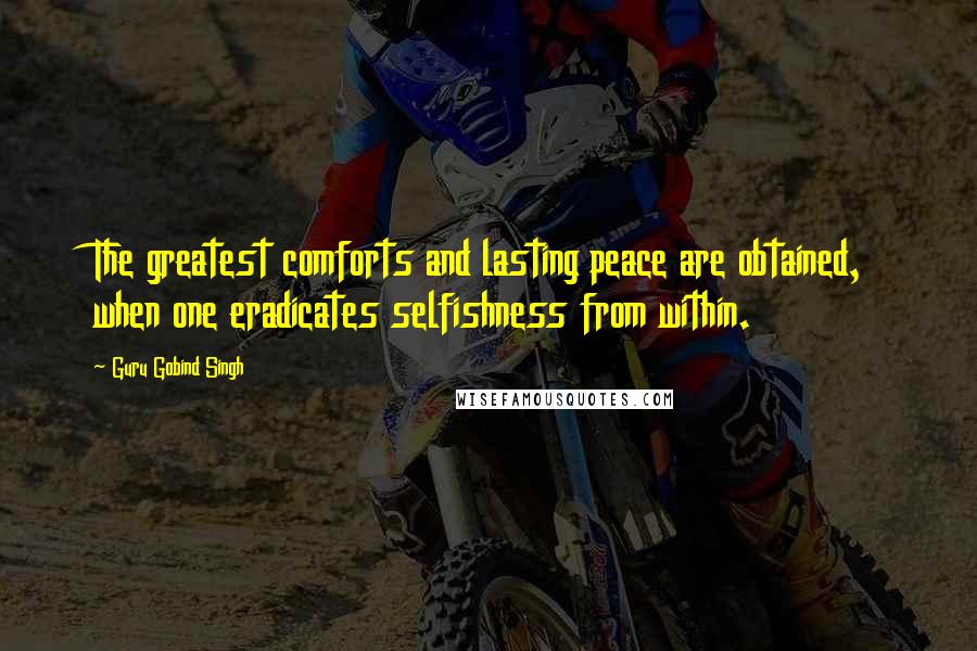 Guru Gobind Singh Quotes: The greatest comforts and lasting peace are obtained, when one eradicates selfishness from within.