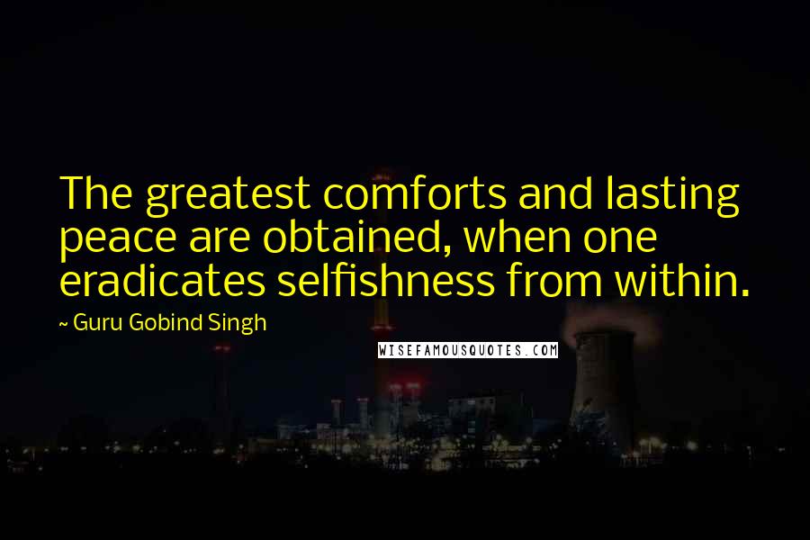 Guru Gobind Singh Quotes: The greatest comforts and lasting peace are obtained, when one eradicates selfishness from within.