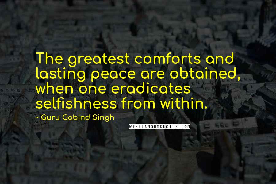 Guru Gobind Singh Quotes: The greatest comforts and lasting peace are obtained, when one eradicates selfishness from within.