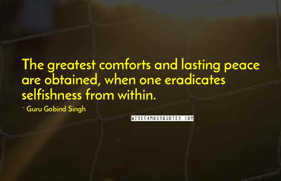 Guru Gobind Singh Quotes: The greatest comforts and lasting peace are obtained, when one eradicates selfishness from within.