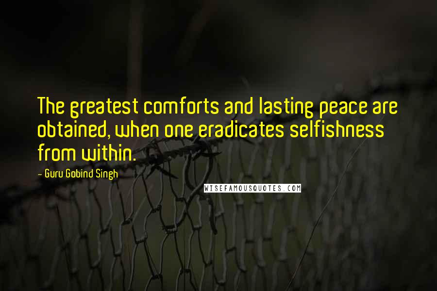 Guru Gobind Singh Quotes: The greatest comforts and lasting peace are obtained, when one eradicates selfishness from within.