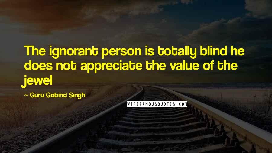 Guru Gobind Singh Quotes: The ignorant person is totally blind he does not appreciate the value of the jewel