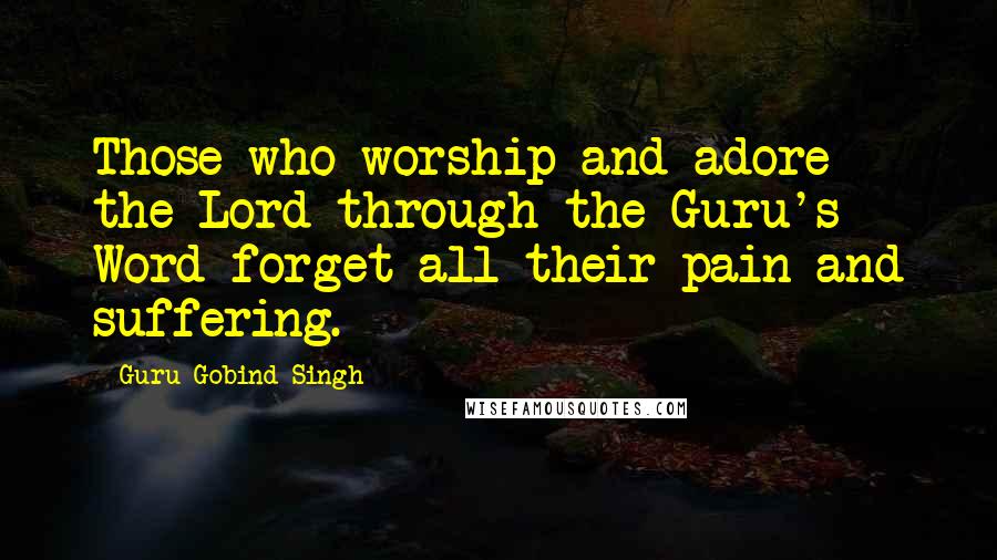 Guru Gobind Singh Quotes: Those who worship and adore the Lord through the Guru's Word forget all their pain and suffering.