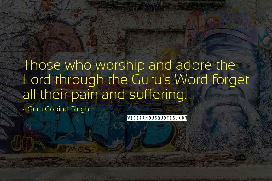 Guru Gobind Singh Quotes: Those who worship and adore the Lord through the Guru's Word forget all their pain and suffering.