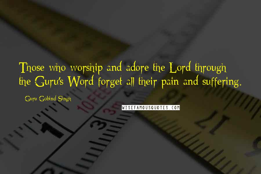 Guru Gobind Singh Quotes: Those who worship and adore the Lord through the Guru's Word forget all their pain and suffering.