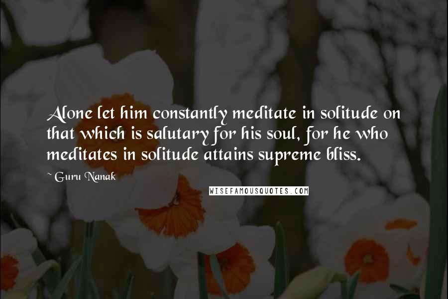 Guru Nanak Quotes: Alone let him constantly meditate in solitude on that which is salutary for his soul, for he who meditates in solitude attains supreme bliss.