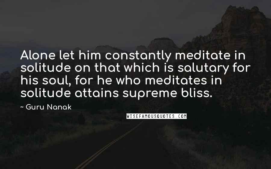 Guru Nanak Quotes: Alone let him constantly meditate in solitude on that which is salutary for his soul, for he who meditates in solitude attains supreme bliss.