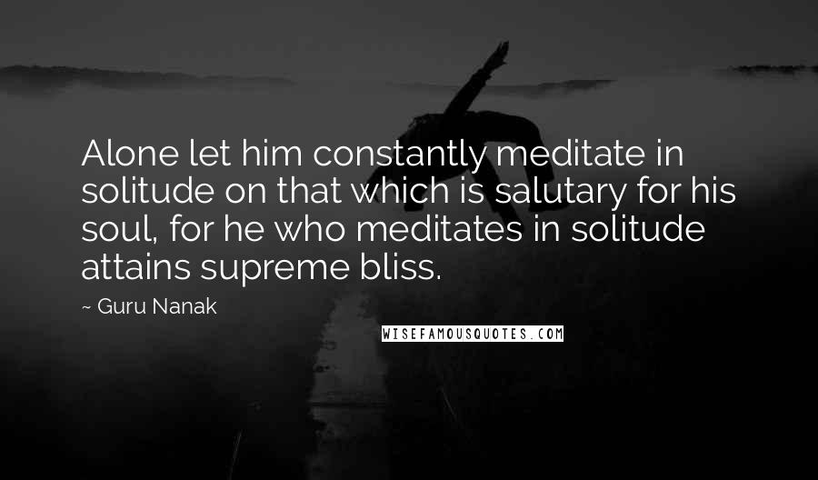 Guru Nanak Quotes: Alone let him constantly meditate in solitude on that which is salutary for his soul, for he who meditates in solitude attains supreme bliss.