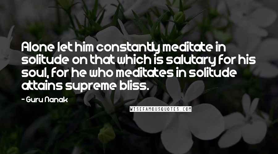 Guru Nanak Quotes: Alone let him constantly meditate in solitude on that which is salutary for his soul, for he who meditates in solitude attains supreme bliss.