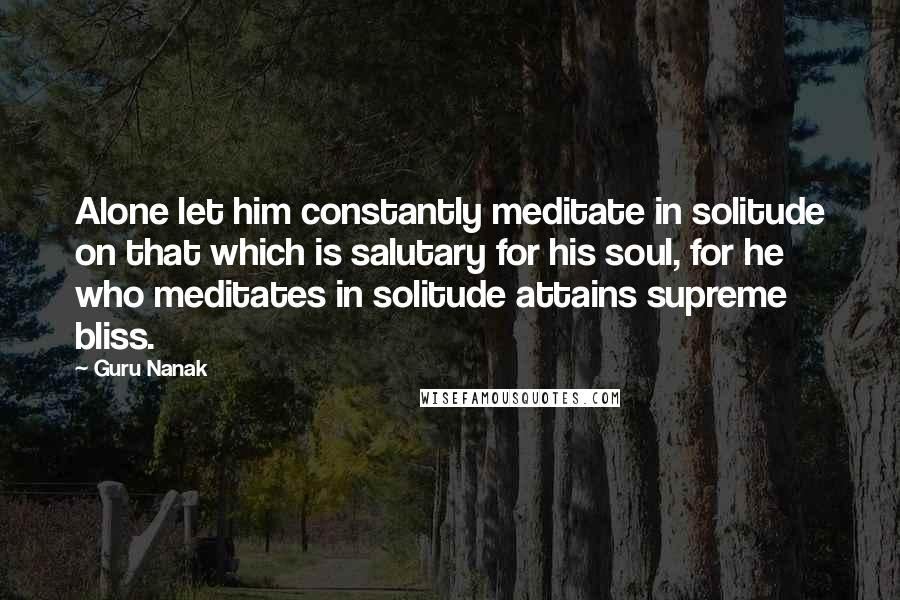 Guru Nanak Quotes: Alone let him constantly meditate in solitude on that which is salutary for his soul, for he who meditates in solitude attains supreme bliss.
