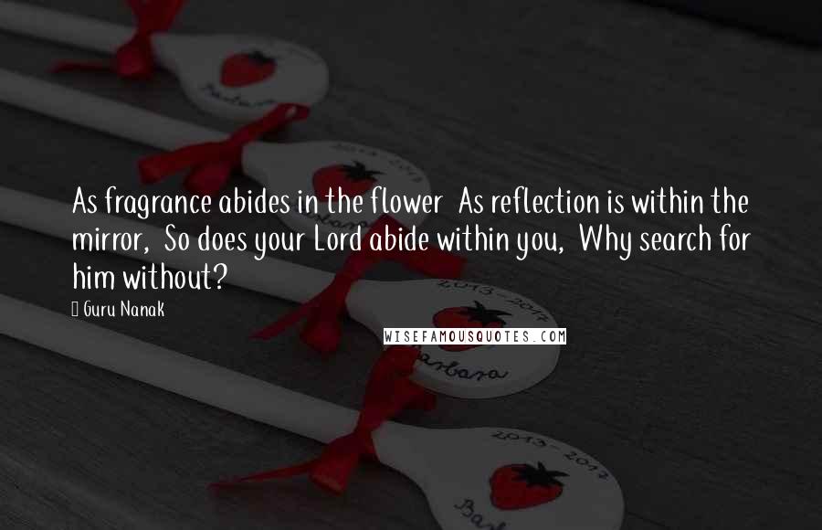 Guru Nanak Quotes: As fragrance abides in the flower  As reflection is within the mirror,  So does your Lord abide within you,  Why search for him without?