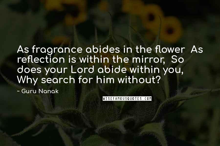 Guru Nanak Quotes: As fragrance abides in the flower  As reflection is within the mirror,  So does your Lord abide within you,  Why search for him without?